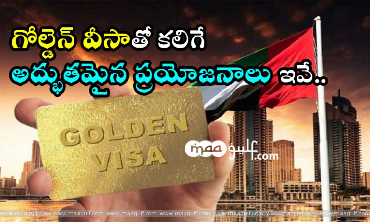 గోల్డెన్ వీసాతో కలిగే అద్భుతమైన ప్రయోజనాలు ఇవే..